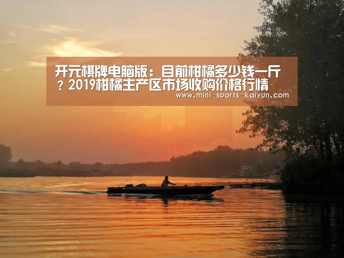 开元棋牌电脑版:目前柑橘多少钱一斤?2019柑橘主产区市场收购价格行情(图4) 开云体育官网